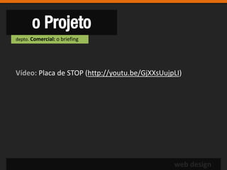 o Projeto
depto. Comercial: o briefing




Vídeo: Placa de STOP (http://youtu.be/GjXXsUujpLI)




                                               web design
 