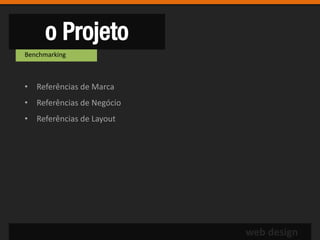 o Projeto
Benchmarking



• Referências de Marca
• Referências de Negócio
• Referências de Layout




                           web design
 