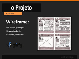 o Projeto
Wireframe




Wireframe:
documento que rege a
hierarquização dos
elementos/conteúdos.




                       web design
 