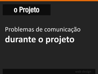o Projeto

Problemas de comunicação
durante o projeto


                      web design
 