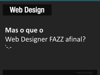 Web Design

Mas o que o
Web Designer FAZZ afinal?
‘-.-



                      web design
 