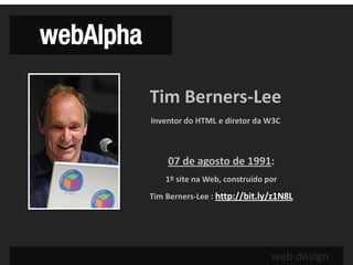 webAlpha

           Tim Berners-Lee
           Inventor do HTML e diretor da W3C



               07 de agosto de 1991:
               1º site na Web, construído por
           Tim Berners-Lee : http://bit.ly/z1N8L




                                           web design
 