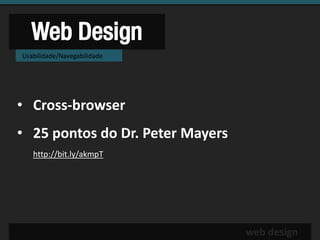 Web Design
Usabilidade/Navegabilidade




• Cross-browser
• 25 pontos do Dr. Peter Mayers
   http://bit.ly/akmpT




                                  web design
 