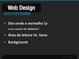 Web Design
Acessibilidade Digital




• Site verde e vermelho o
   e se o usuário for daltônico?

• Área de leitura Vs. Sono
• Background


                                   web design
 