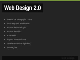Web Design 2.0
• Menus de navegação claros
• Mais espaços em branco
• Blocos de introdução
• Blocos de mídia
• Carrosséis
• Layout multi-colunas
• Janelas modelos (lightbox)
• Ilustrações



                               web design
 