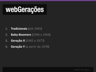 webGerações

1. Tradicionais (até 1945)
2. Baby-Boomers (1946 a 1964)
3. Geração X (1965 a 1977)
4. Geração Y (a partir de 1978)




                                  web design
 