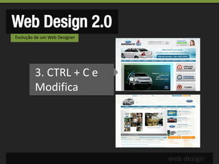 Web Design 2.0
Evolução de um Web Designer




        3. CTRL + C e
        Modifica




                              web design
 