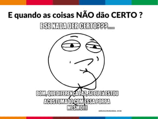 E quando as coisas NÃO dão CERTO ?
 