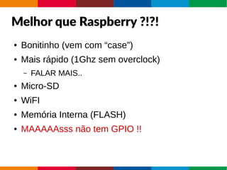 Melhor que Raspberry ?!?!
● Bonitinho (vem com “case”)
● Mais rápido (1Ghz sem overclock)
– FALAR MAIS..
● Micro-SD
● WiFI
● Memória Interna (FLASH)
● MAAAAAsss não tem GPIO !!
 