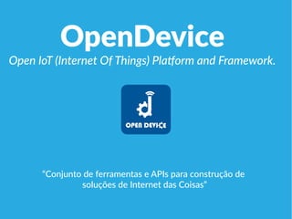 OpenDevice
Open IoT (Internet Of Things) Platform and Framework.
“Conjunto de ferramentas e APIs para construção de
soluções de Internet das Coisas”
 