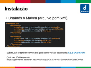 Instalação
● Usamos o Maven (arquivo pom.xml)
Substitua: ${opendevice-version} pela ultima versão, atualmente: 0.1.2-SNAPSHOT.
Qualquer dúvida consulte:
https://opendevice.atlassian.net/wiki/display/DOC/A.+First+Steps+with+OpenDevice
 