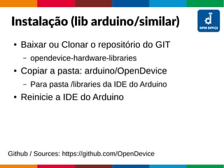 Instalação (lib arduino/similar)
● Baixar ou Clonar o repositório do GIT
– opendevice-hardware-libraries
● Copiar a pasta: arduino/OpenDevice
– Para pasta /libraries da IDE do Arduino
● Reinicie a IDE do Arduino
Github / Sources: https://github.com/OpenDevice
 