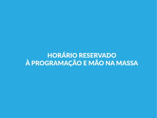 HORÁRIO RESERVADO
À PROGRAMAÇÃO E MÃO NA MASSA
 