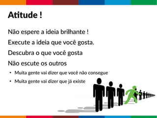 Atitude !
Não espere a ideia brilhante !
Execute a ideia que você gosta.
Descubra o que você gosta
Não escute os outros
●
Muita gente vai dizer que você não consegue
●
Muita gente vai dizer que já existe
 