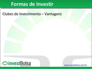 Formas de Investir Clubes de Investimento – Vantagens Operar em um clube de investimento pode ser menos custoso devido ao efeito de escala na corretagem fixa das corretoras. Diluição de custos A tributação incidente em clubes é apenas em resgates, não mensal como para o investidor individual. Incentivo tributário É possível dividir a gestão do patrimônio familiar ou de amigos de uma maneira segura e legalmente aceita. Formalidade 