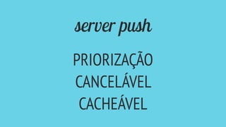 server push
PRIORIZAÇÃO
CANCELÁVEL
CACHEÁVEL
 