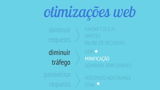 otimizações web
JUNTAR CSS E JS
SPRITES
INLINE DE RECURSOS
GZIP
MINIFICAÇÃO
DOMÍNIOS SEM COOKIES
diminuir
requests
diminuir
tráfego
MÚLTIPLOS HOSTNAMES
CDNs
paralelizar
requests
 