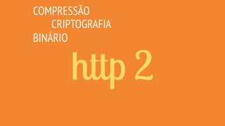 http 2
COMPRESSÃO
CRIPTOGRAFIA
BINÁRIO
 