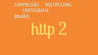 http 2
COMPRESSÃO
CRIPTOGRAFIA
MULTIPLEXING
BINÁRIO
 