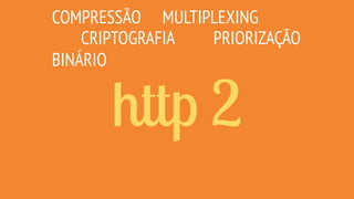 http 2
COMPRESSÃO
CRIPTOGRAFIA
MULTIPLEXING
PRIORIZAÇÃO
BINÁRIO
 