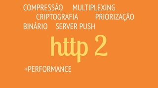 http 2
COMPRESSÃO
CRIPTOGRAFIA
MULTIPLEXING
SERVER PUSH
PRIORIZAÇÃO
+PERFORMANCE
BINÁRIO
 
