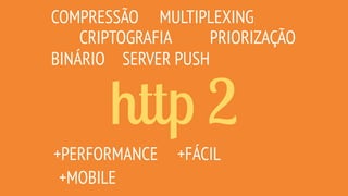 http 2
COMPRESSÃO
CRIPTOGRAFIA
MULTIPLEXING
SERVER PUSH
PRIORIZAÇÃO
+MOBILE
+FÁCIL+PERFORMANCE
BINÁRIO
 
