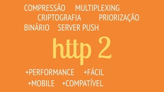 http 2
COMPRESSÃO
CRIPTOGRAFIA
MULTIPLEXING
SERVER PUSH
PRIORIZAÇÃO
+MOBILE
+FÁCIL+PERFORMANCE
BINÁRIO
+COMPATÍVEL
 