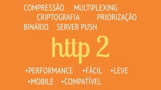 http 2
COMPRESSÃO
CRIPTOGRAFIA
MULTIPLEXING
SERVER PUSH
PRIORIZAÇÃO
+MOBILE
+FÁCIL+PERFORMANCE
BINÁRIO
+COMPATÍVEL
+LEVE
 