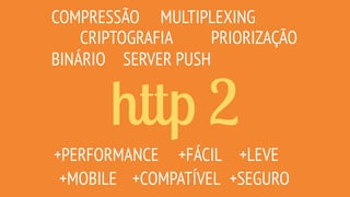 http 2
COMPRESSÃO
CRIPTOGRAFIA
MULTIPLEXING
SERVER PUSH
PRIORIZAÇÃO
+MOBILE
+FÁCIL+PERFORMANCE
BINÁRIO
+COMPATÍVEL +SEGURO
+LEVE
 