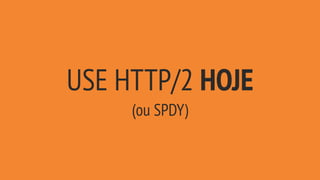 USE HTTP/2 HOJE
(ou SPDY)
 