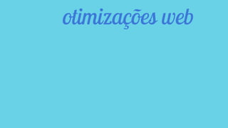 otimizações web
 