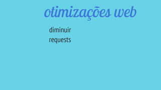 otimizações web
diminuir
requests
 