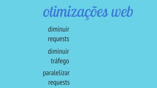 otimizações web
diminuir
requests
diminuir
tráfego
paralelizar
requests
 