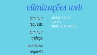 otimizações web
JUNTAR CSS E JS
SPRITES
INLINE DE RECURSOS
diminuir
requests
diminuir
tráfego
paralelizar
requests
 