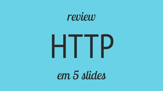 review
HTTP
em 5 slides
 