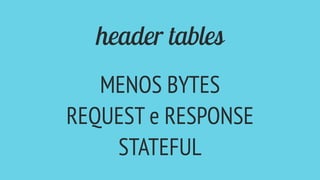 header tables
MENOS BYTES
REQUEST e RESPONSE
STATEFUL
 