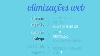 otimizações web
JUNTAR CSS E JS
SPRITES
INLINE DE RECURSOS
GZIP
MINIFICAÇÃO
DOMÍNIOS SEM COOKIES
diminuir
requests
diminuir
tráfego
MÚLTIPLOS HOSTNAMES
CDNs
paralelizar
requests
 