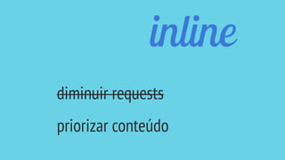 inline
diminuir requests
priorizar conteúdo
 