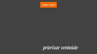 index.html
priorizar conteúdo
 