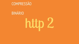 http 2
COMPRESSÃO
CRIPTOGRAFIA
MULTIPLEXING
SERVER PUSH
PRIORIZAÇÃO
+MOBILE
+PERFORMANCE
BINÁRIO
 