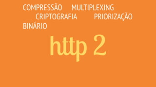 http 2
COMPRESSÃO
CRIPTOGRAFIA
MULTIPLEXING
SERVER PUSH
PRIORIZAÇÃO
+MOBILE
+FÁCIL+PERFORMANCE
BINÁRIO
+COMPATÍVEL
+LEVE
 