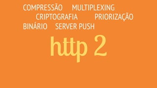 http 2
COMPRESSÃO
CRIPTOGRAFIA
MULTIPLEXING
SERVER PUSH
PRIORIZAÇÃO
+MOBILE
+FÁCIL+PERFORMANCE
BINÁRIO
+COMPATÍVEL +SEGURO...