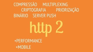 otimizações web http2
diminuir
tráfego
CACHE
MINIFICAÇÃO JS,CSS,HTML
COMPRESSÃO DE IMAGENS
SERVER PUSH / HINT
CRITICAL PAT...