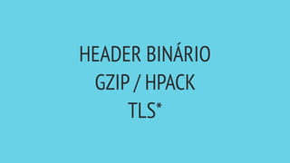 HEADER BINÁRIO
GZIP / HPACK
TLS*
 