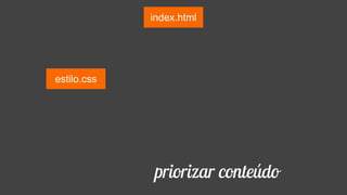 index.html
estilo.css jquery.js
plugin.js
app.js foto.jpg
priorizar conteúdo
 