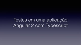 Testes em uma aplicação
Angular 2 com Typescript
 