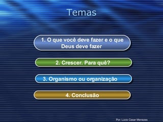 Temas 3. Organismo ou organização 2. Crescer. Para quê?   1. O que você deve fazer e o que Deus deve fazer   4. Conclusão Por: Lúcio Cesar Menezes 