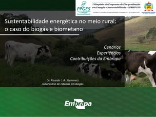 Sustentabilidade energética no meio rural:
o caso do biogás e biometano
Cenários
Experiências
Contribuições da Embrapa
Dr. Ricardo L. R. Steinmetz
Laboratório de Estudos em Biogás
 