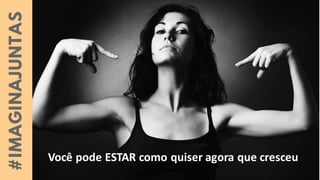 Você pode ESTAR como quiser agora que cresceu
 