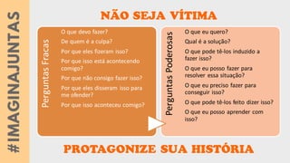PerguntasFracas
O que devo fazer?
De quem é a culpa?
Por que eles fizeram isso?
Por que isso está acontecendo
comigo?
Por que não consigo fazer isso?
Por que eles disseram isso para
me ofender?
Por que isso aconteceu comigo?
PerguntasPoderosas
O que eu quero?
Qual é a solução?
O que pode tê-los induzido a
fazer isso?
O que eu posso fazer para
resolver essa situação?
O que eu preciso fazer para
conseguir isso?
O que pode tê-los feito dizer isso?
O que eu posso aprender com
isso?
 